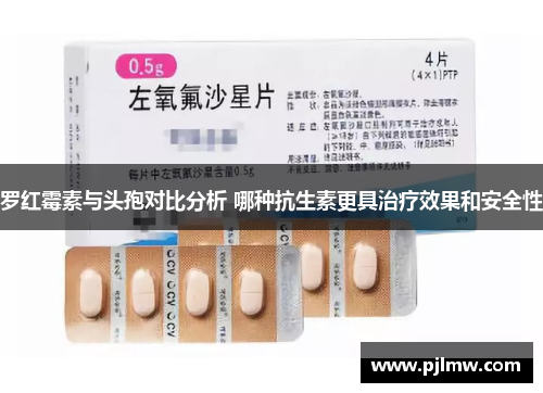 罗红霉素与头孢对比分析 哪种抗生素更具治疗效果和安全性