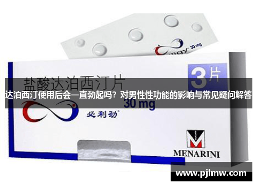 达泊西汀使用后会一直勃起吗？对男性性功能的影响与常见疑问解答