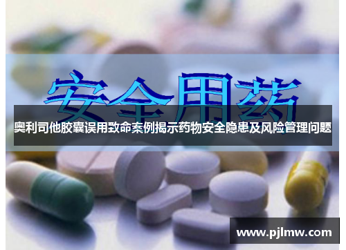 奥利司他胶囊误用致命案例揭示药物安全隐患及风险管理问题