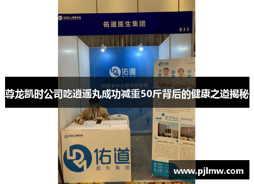 尊龙凯时公司吃逍遥丸成功减重50斤背后的健康之道揭秘