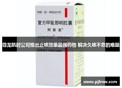 尊龙凯时公司推出止咳效果最强药物 解决久咳不愈的难题