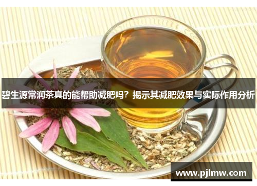 碧生源常润茶真的能帮助减肥吗？揭示其减肥效果与实际作用分析