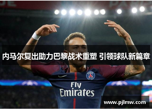 内马尔复出助力巴黎战术重塑 引领球队新篇章